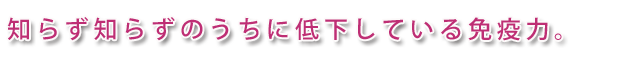 知らず知らずのうちに低下している免疫力