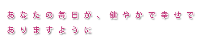 貴方の毎日が、健やかで幸せでありますように