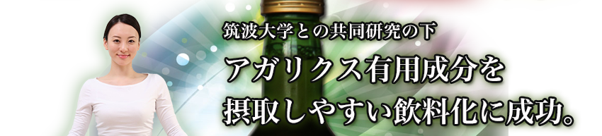 筑波大学との共同研究の下、アガリクス有用成分を摂取しやすい飲料化に成功。